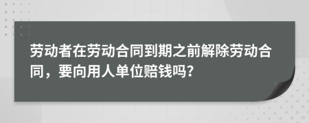 劳动者在劳动合同到期之前解除劳动合同，要向用人单位赔钱吗？