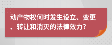 动产物权何时发生设立、变更、转让和消灭的法律效力?