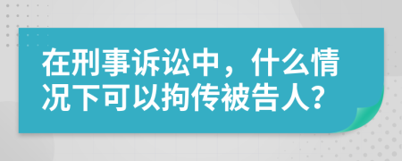 在刑事诉讼中，什么情况下可以拘传被告人？