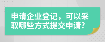 申请企业登记，可以采取哪些方式提交申请?