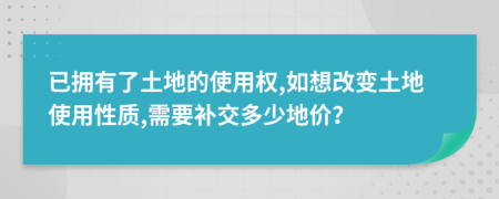 已拥有了土地的使用权,如想改变土地使用性质,需要补交多少地价？