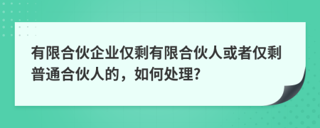 有限合伙企业仅剩有限合伙人或者仅剩普通合伙人的，如何处理?
