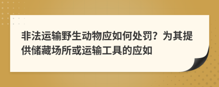 非法运输野生动物应如何处罚？为其提供储藏场所或运输工具的应如