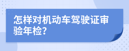 怎样对机动车驾驶证审验年检？