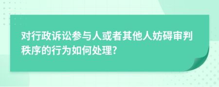 对行政诉讼参与人或者其他人妨碍审判秩序的行为如何处理?