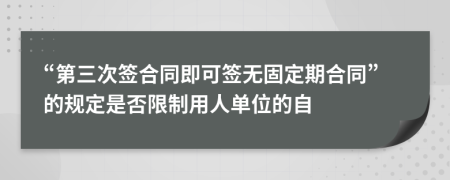 “第三次签合同即可签无固定期合同”的规定是否限制用人单位的自