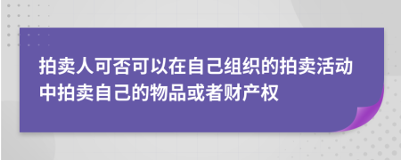 拍卖人可否可以在自己组织的拍卖活动中拍卖自己的物品或者财产权