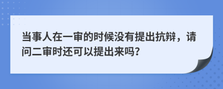 当事人在一审的时候没有提出抗辩，请问二审时还可以提出来吗？