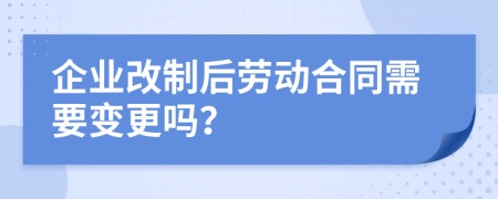 企业改制后劳动合同需要变更吗？