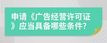 申请《广告经营许可证》应当具备哪些条件?