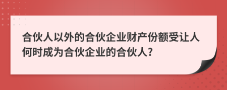 合伙人以外的合伙企业财产份额受让人何时成为合伙企业的合伙人?