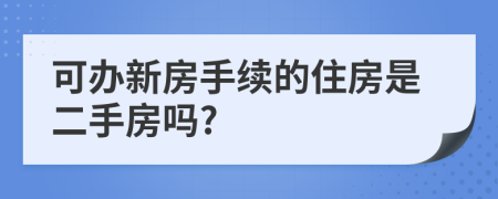 可办新房手续的住房是二手房吗?