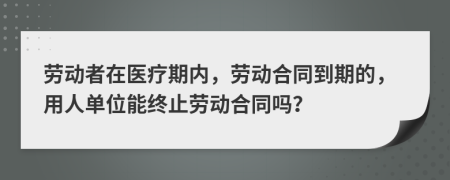 劳动者在医疗期内，劳动合同到期的，用人单位能终止劳动合同吗？