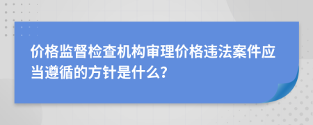 价格监督检查机构审理价格违法案件应当遵循的方针是什么？