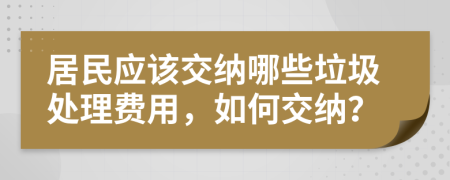 居民应该交纳哪些垃圾处理费用，如何交纳？