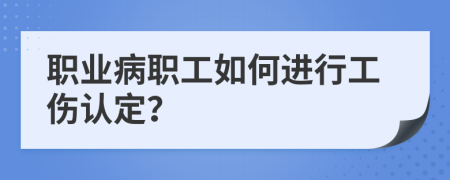 职业病职工如何进行工伤认定？