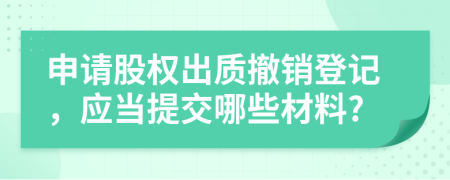 申请股权出质撤销登记，应当提交哪些材料?