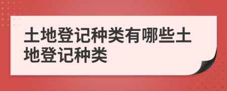 土地登记种类有哪些土地登记种类