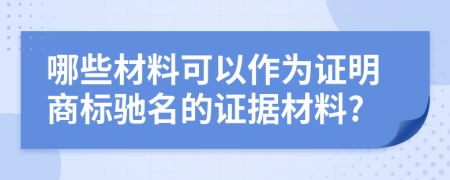 哪些材料可以作为证明商标驰名的证据材料?
