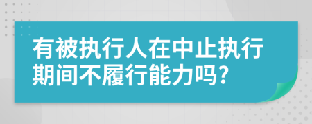 有被执行人在中止执行期间不履行能力吗?