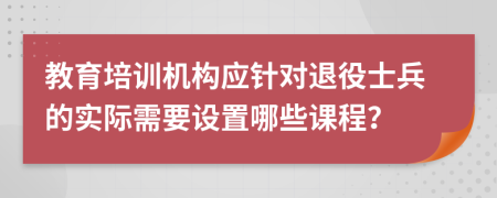 教育培训机构应针对退役士兵的实际需要设置哪些课程？