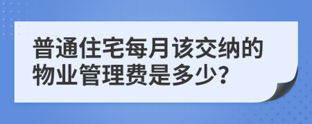 普通住宅每月该交纳的物业管理费是多少？