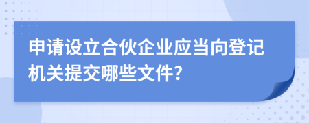 申请设立合伙企业应当向登记机关提交哪些文件?
