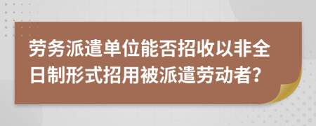 劳务派遣单位能否招收以非全日制形式招用被派遣劳动者？