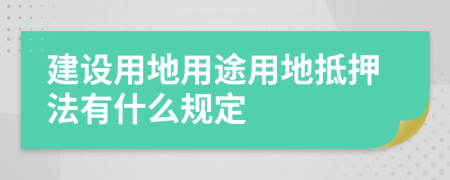 建设用地用途用地抵押法有什么规定