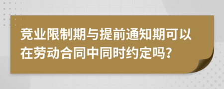 竞业限制期与提前通知期可以在劳动合同中同时约定吗？