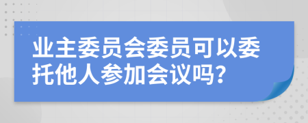 业主委员会委员可以委托他人参加会议吗？