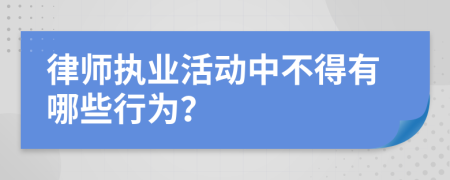 律师执业活动中不得有哪些行为？