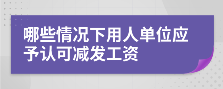 哪些情况下用人单位应予认可减发工资