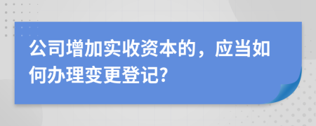 公司增加实收资本的，应当如何办理变更登记?