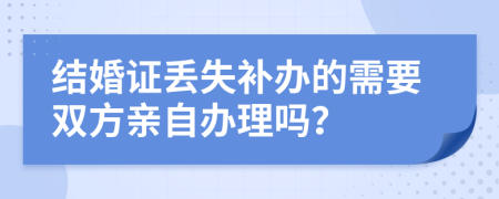 结婚证丢失补办的需要双方亲自办理吗？