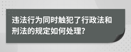 违法行为同时触犯了行政法和刑法的规定如何处理？