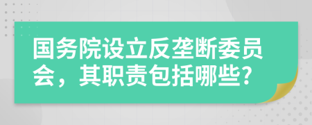 国务院设立反垄断委员会，其职责包括哪些?