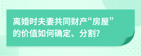 离婚时夫妻共同财产“房屋”的价值如何确定、分割？