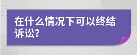 在什么情况下可以终结诉讼？