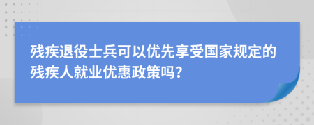 残疾退役士兵可以优先享受国家规定的残疾人就业优惠政策吗？