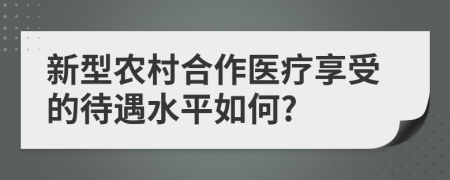 新型农村合作医疗享受的待遇水平如何?