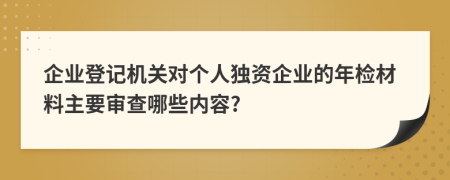 企业登记机关对个人独资企业的年检材料主要审查哪些内容?