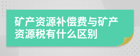 矿产资源补偿费与矿产资源税有什么区别