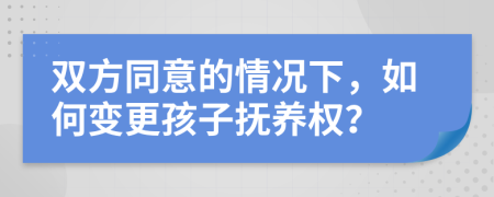 双方同意的情况下，如何变更孩子抚养权？