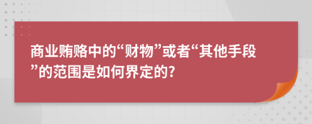 商业贿赂中的“财物”或者“其他手段”的范围是如何界定的?