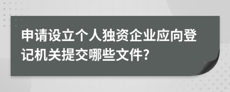 申请设立个人独资企业应向登记机关提交哪些文件?