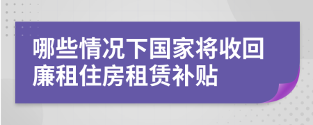 哪些情况下国家将收回廉租住房租赁补贴