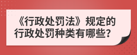 《行政处罚法》规定的行政处罚种类有哪些？