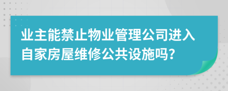 业主能禁止物业管理公司进入自家房屋维修公共设施吗？