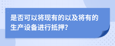 是否可以将现有的以及将有的生产设备进行抵押？